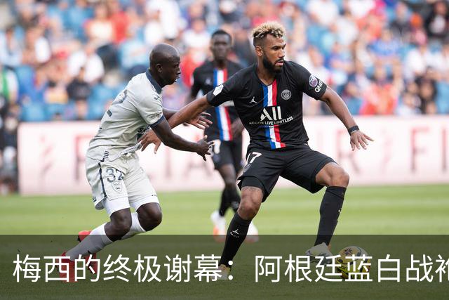 梅西的终极谢幕：阿根廷蓝白战袍再现江湖！
